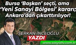 Bursa ‘Başkan’ seçti, ama ‘Yeni Sanayi Bölgesi’ kararı; Ankara’dan çıkarttırılıyor!