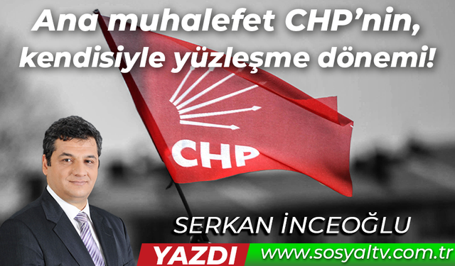 Ana muhalefet CHP’nin, kendisiyle yüzleşme dönemi!