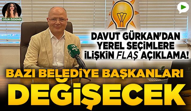 Davut Gürkan'dan yerel seçimlere ilişkin flaş açıklama: Bazı belediye başkanları değişecek...