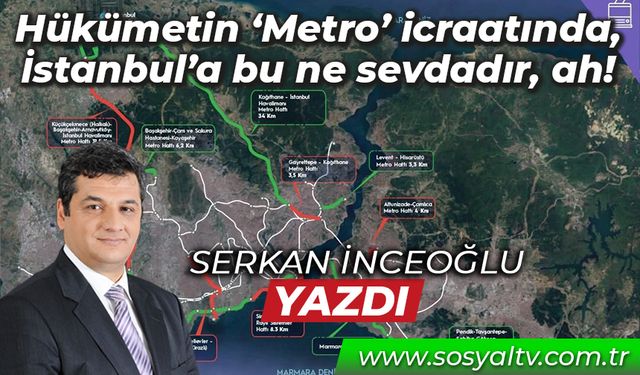 Hükümetin ‘Metro’ icraatında, İstanbul’a bu ne sevdadır, ah!