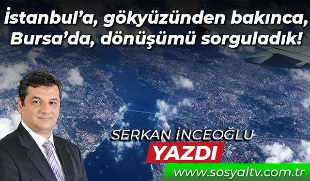 İstanbul’a, gökyüzünden bakınca, Bursa’da, dönüşümü sorguladık!
