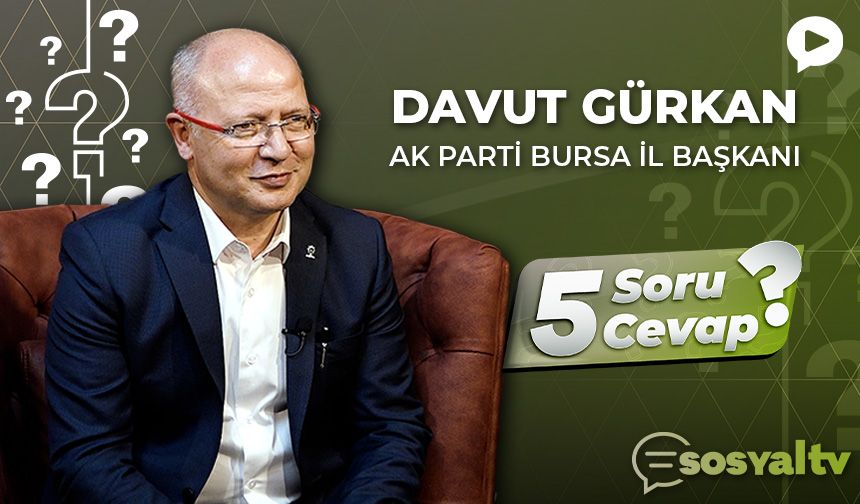 AK Parti Bursa İl Başkanı Davut Gürkan “5 Soru 5 Cevap”ta