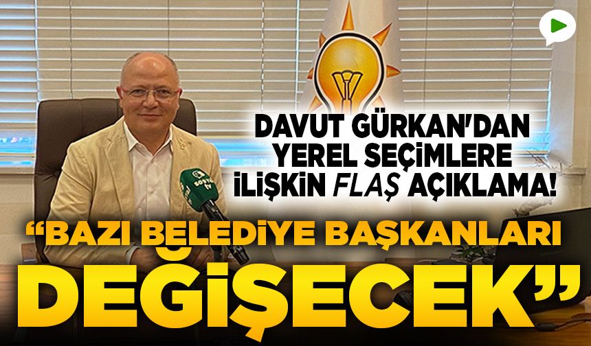 Davut Gürkan'dan yerel seçimlere ilişkin flaş açıklama: Bazı belediye başkanları değişecek...