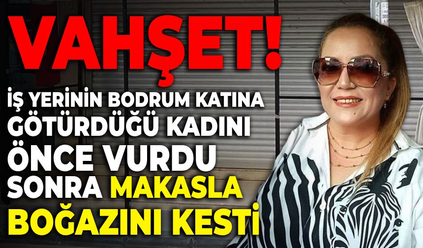 Mersin Erdemli ilçesinde iş yerinin bodrum katına götürdüğü kadını önce vurdu, sonra makasla kesti