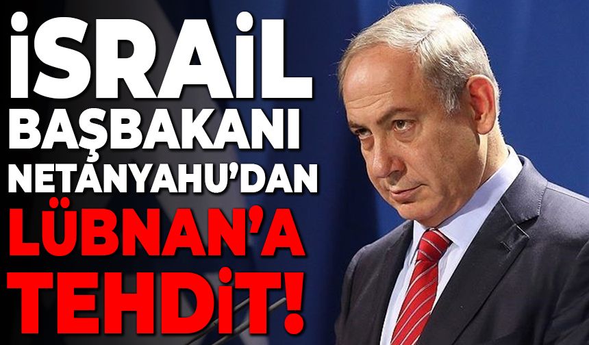 İsrail Başbakanı Netanyahu’dan Lübnan’a tehdit