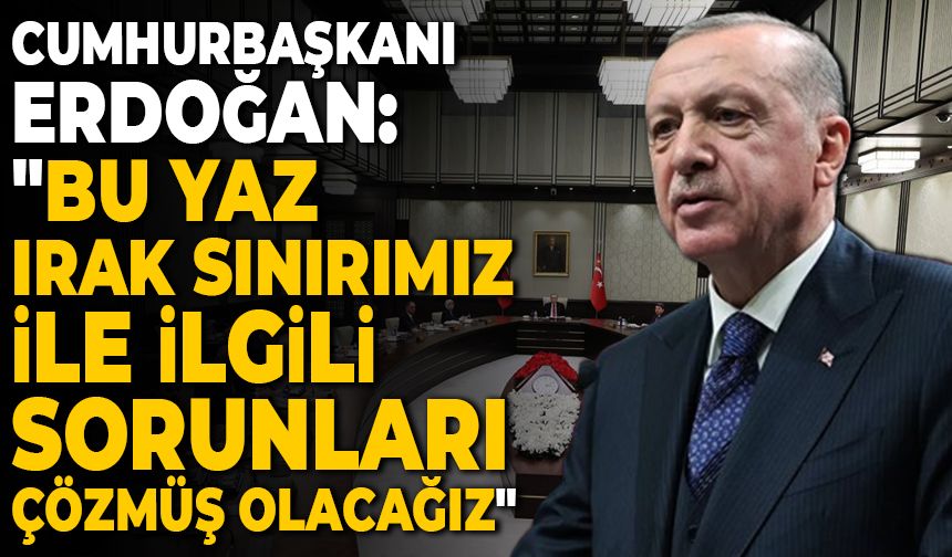 Cumhurbaşkanı Erdoğan: "Bu yaz Irak sınırımızla ilgili sorunları çözmüş olacağız"