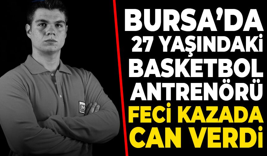 Bursa’da 27 yaşındaki basketbol antrenörü Yasin Aktem trafik kazasında can verdi