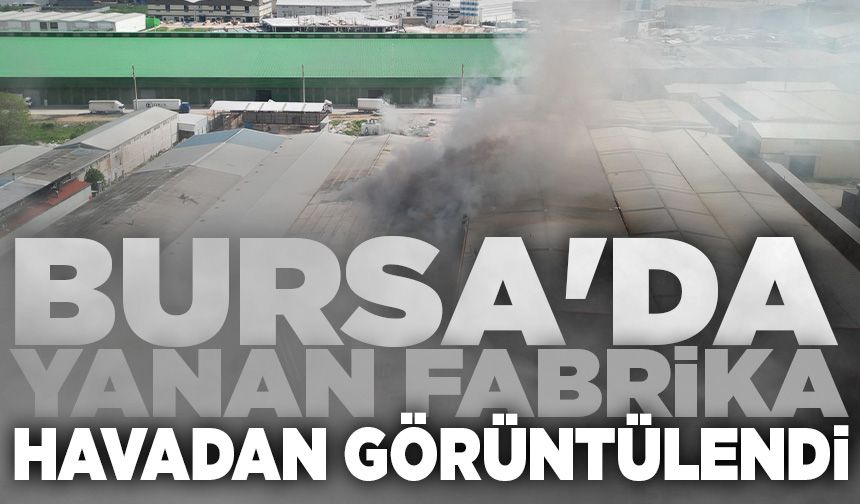Bursa'da yanan fabrika havadan görüntülendi