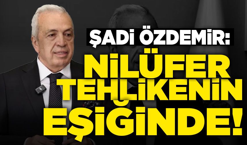 Başkan Şadi Özdemir: Nilüfer tehlikenin eşiğinde