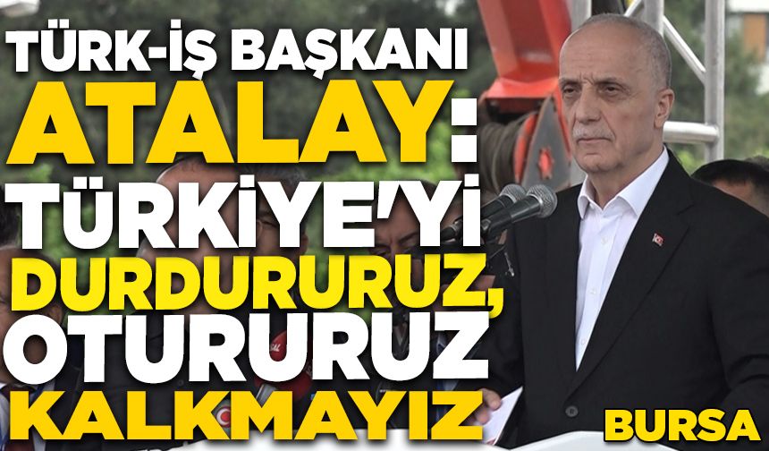 Bursa'da konuşan TÜRK-İŞ Genel Başkanı Atalay: Türkiye'yi durdururuz