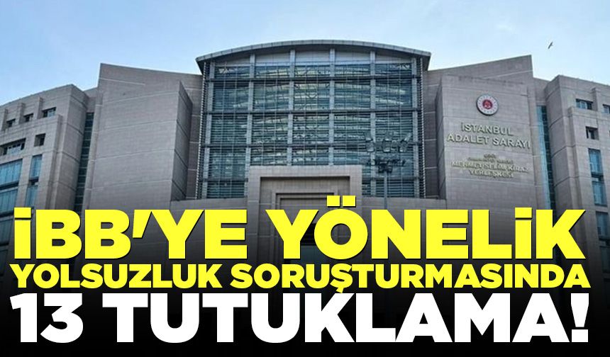İBB'ye yönelik yolsuzluk soruşturmasında 13 tutuklama