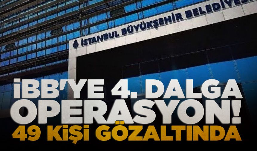 İBB'ye dördüncü dalga operasyon! 49 kişi gözaltında