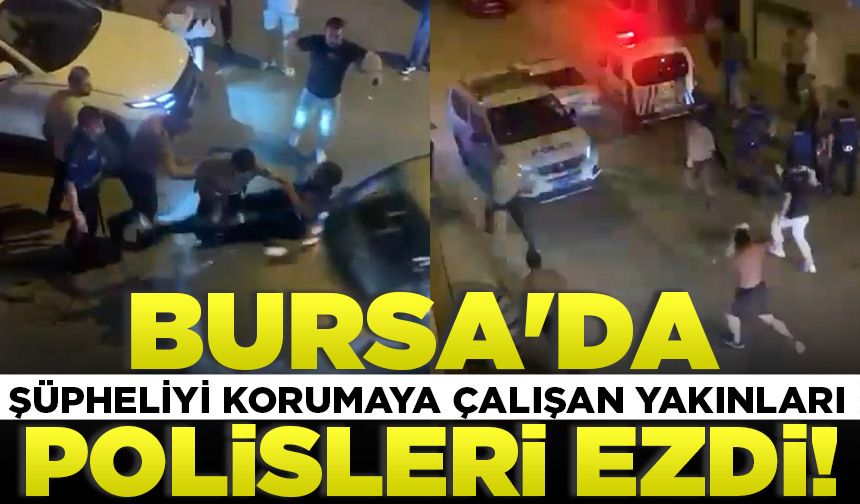 Bursa'da şüpheliyi korumaya çalışan yakınları polisleri ezdi