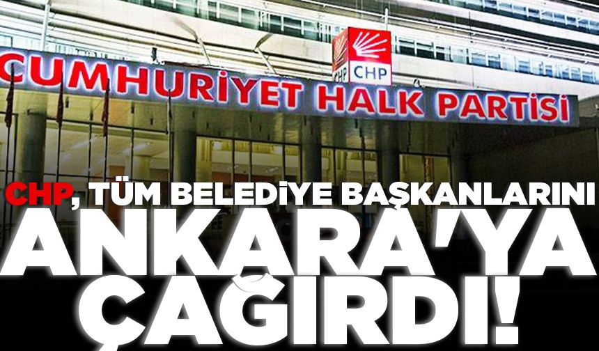 CHP, tüm belediye başkanlarını Ankara'ya çağırdı!