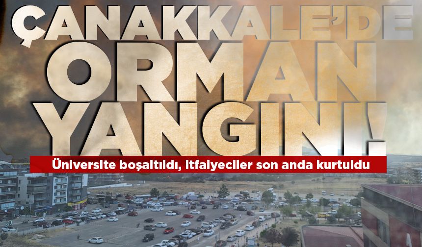 Çanakkale'de orman yangını bir anda büyüdü: Üniversite boşaltıldı, itfaiyeciler son anda kurtuldu