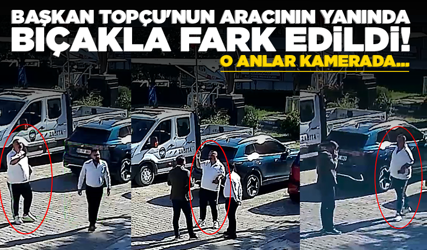 Başkan Veysel Topçu'nun aracının yanında bıçakla fark edildi! O anlar kamerada