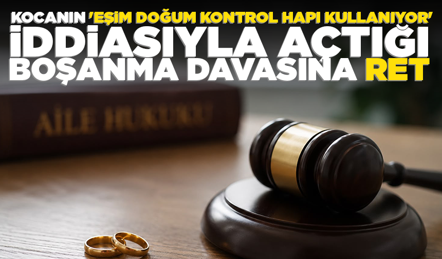 Kocanın, 'Eşim doğum kontrol hapı kullanıyor' iddiasıyla açtığı boşanma davasına ret