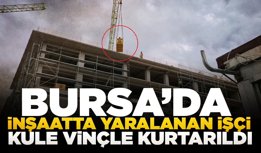 Bursa’da inşaatta yaralanan işçi kule vinçle kurtarıldı