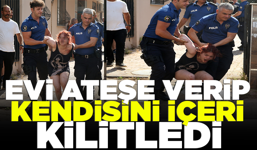 Antalya’da bir kadın evi ateşe verip kendisini içeri kilitledi: Kapı kırılarak çıkarıldı