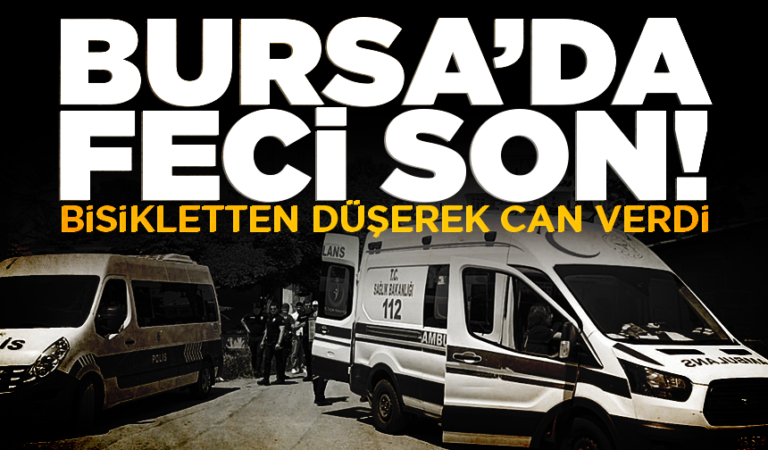 Bursa'da fenalaşıp bisikletten düşen kişi hayatını kaybetti