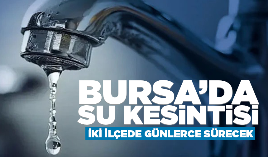 Bursa’ya su kesintisi uyarısı! İki ilçede günlerce sürecek