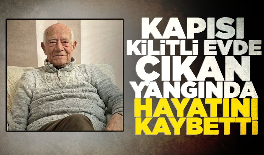 Kapısı kilitli evde çıkan yangında hayatını kaybetti