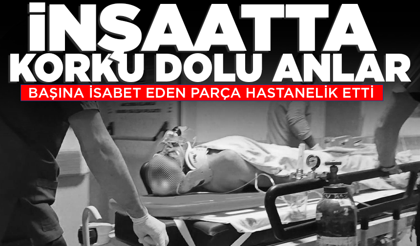 İnşaatta korku dolu anlar: Başına isabet eden parça hastanelik etti