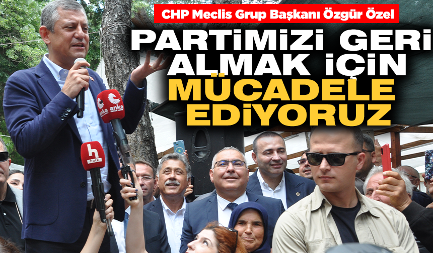 Özgür Özel: Partimizi geri almak için mücadele ediyoruz