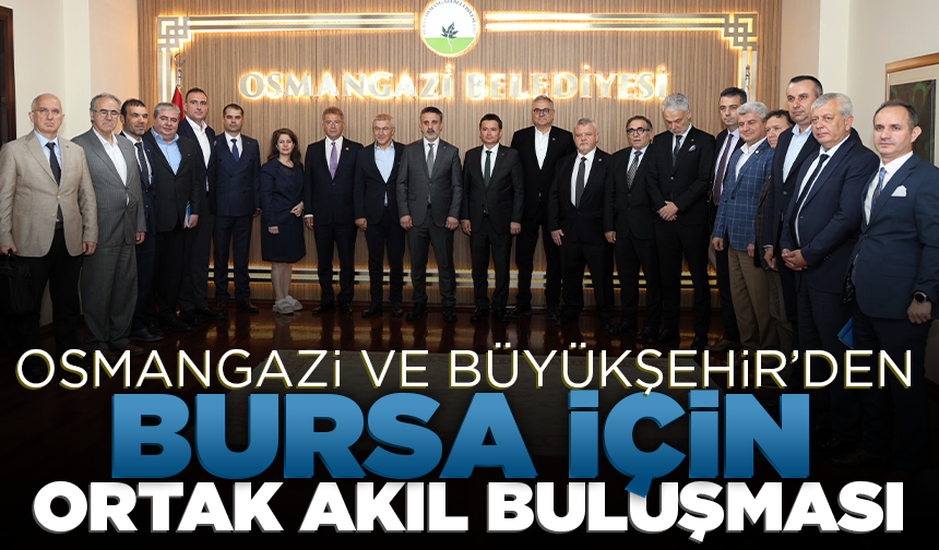 Osmangazi ve Büyükşehir’den Bursa için ortak akıl buluşması