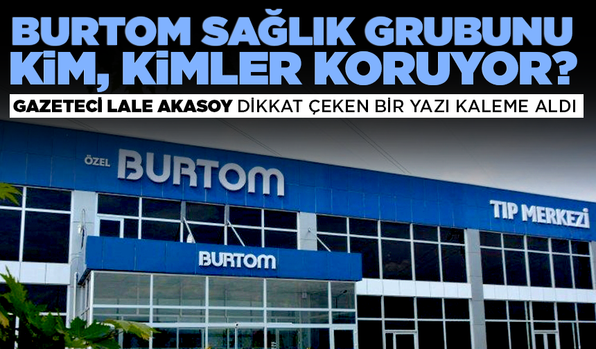 BURTOM Sağlık Grubunu kim, kimler koruyor? Gazeteci Lale Akasoy dikkat çeken bir yazı kaleme aldı...