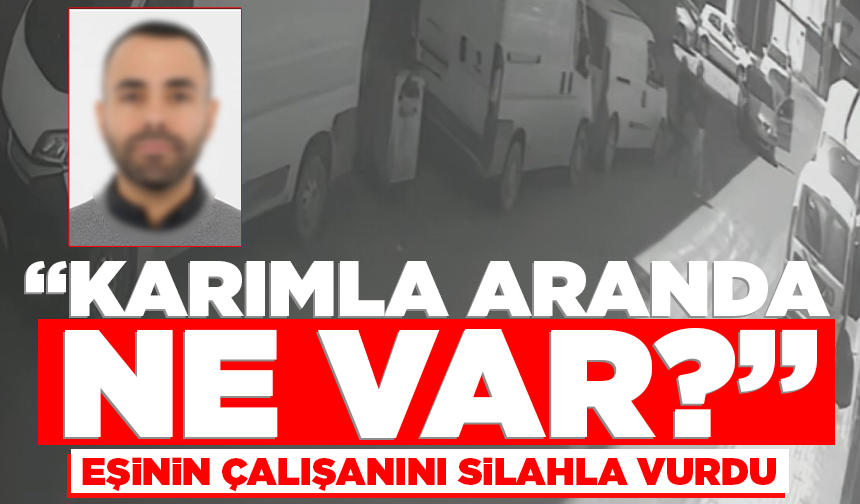 'Karımla aranda ne var’ diyerek eşinin çalışanını silahla vurdu