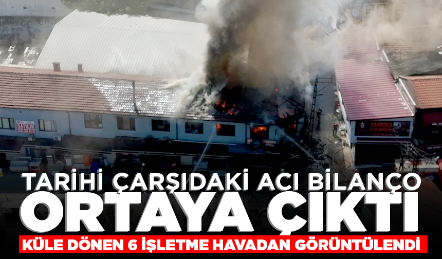 Tarihi çarşıdaki acı bilanço ortaya çıktı: Küle dönen 6 işletme havadan görüntülendi