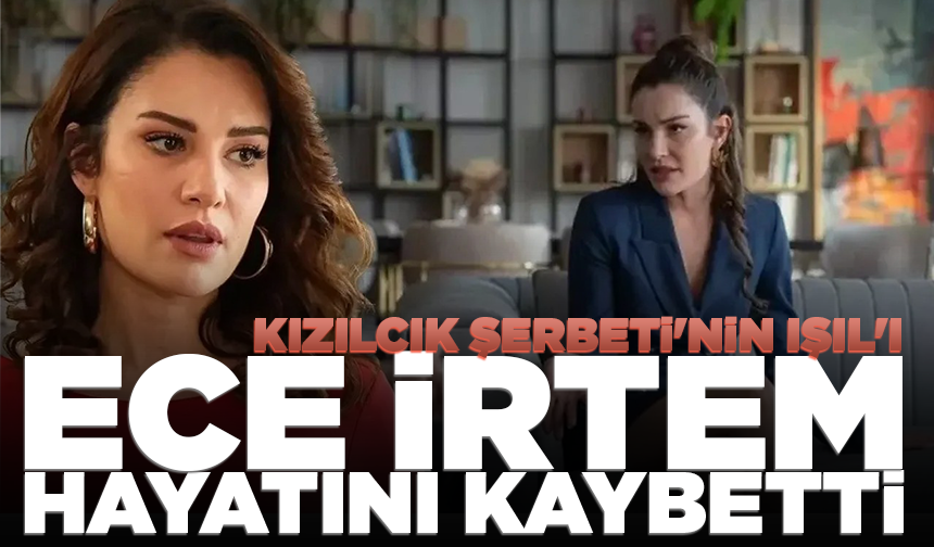 Kızılcık Şerbeti'nin Işıl'ı Ece İrtem hayatını kaybetti