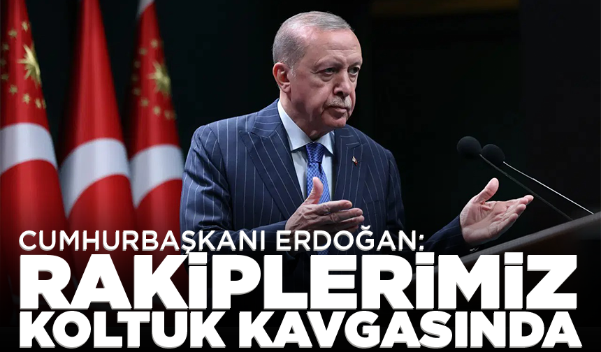 Cumhurbaşkanı Erdoğan: Rakiplerimiz koltuk kavgasında