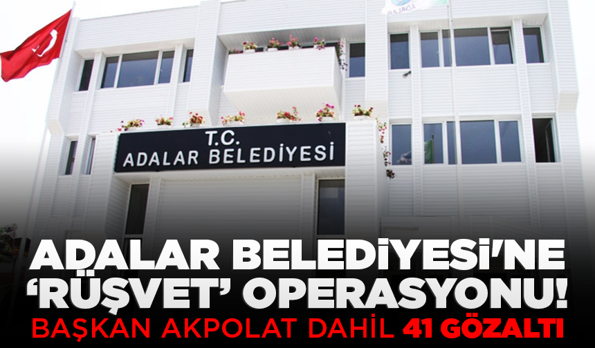 Adalar Belediyesi'ne 'rüşvet' operasyonu; Başkan Akpolat dahil 41 gözaltı