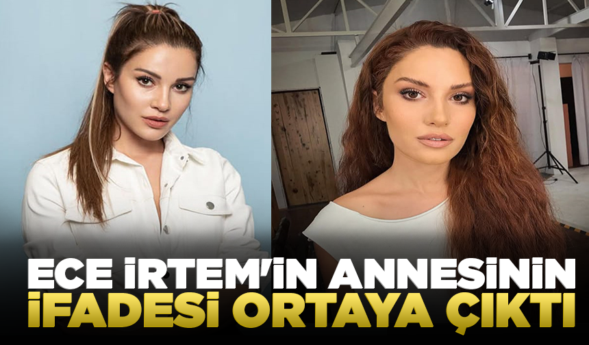 Ece İrtem'in annesinin ifadesi ortaya çıktı