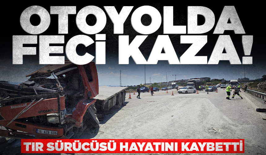 Otoyolda feci kaza: TIR sürücüsü hayatını kaybetti