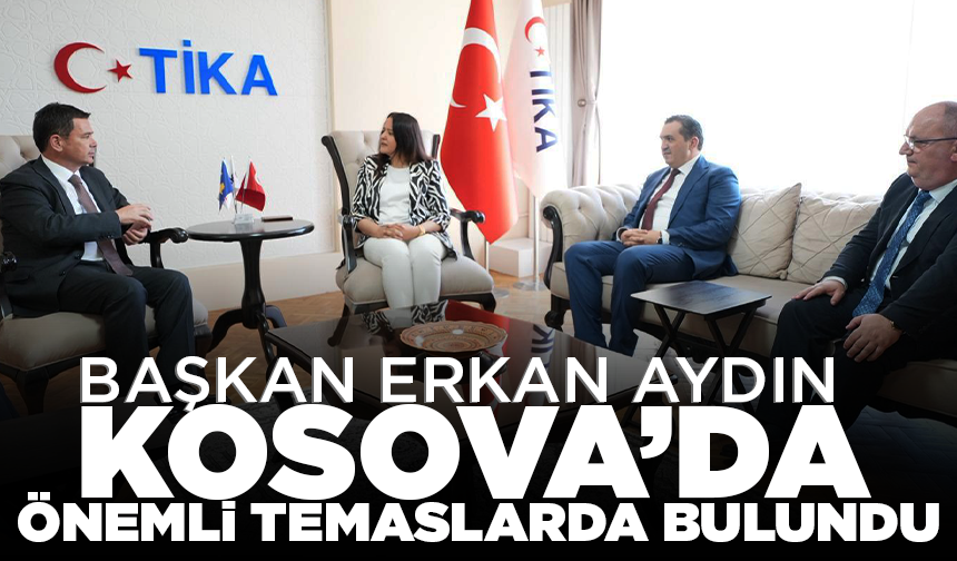 Başkan Erkan Aydın Kosova’da önemli temaslarda bulundu