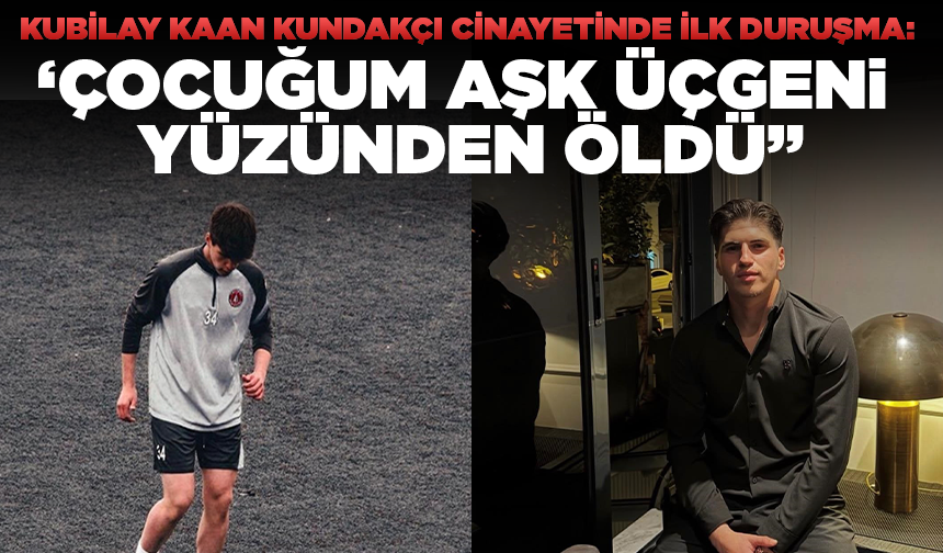 Kubilay Kaan Kundakçı cinayetinde ilk duruşma: 'Çocuğum aşk üçgeni yüzünden öldü'