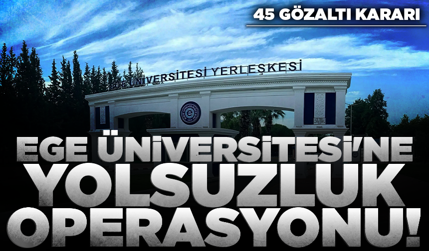 Ege Üniversitesi'ne yolsuzluk operasyonu; 45 gözaltı kararı