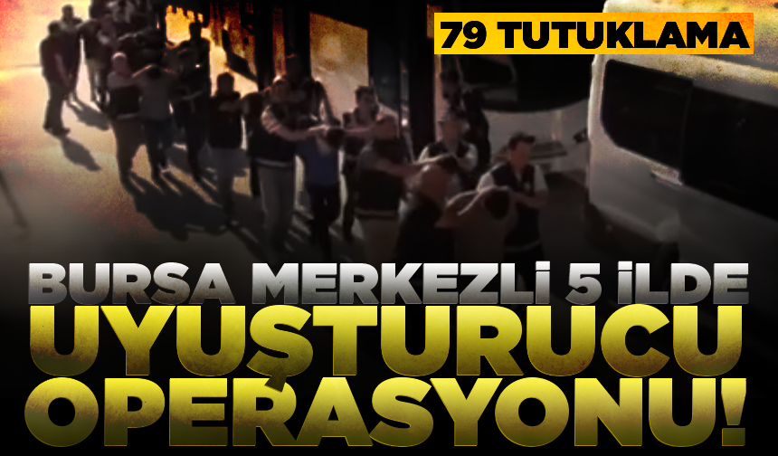 Bursa merkezli 5 ilde uyuşturucu operasyonu: 79 tutuklama