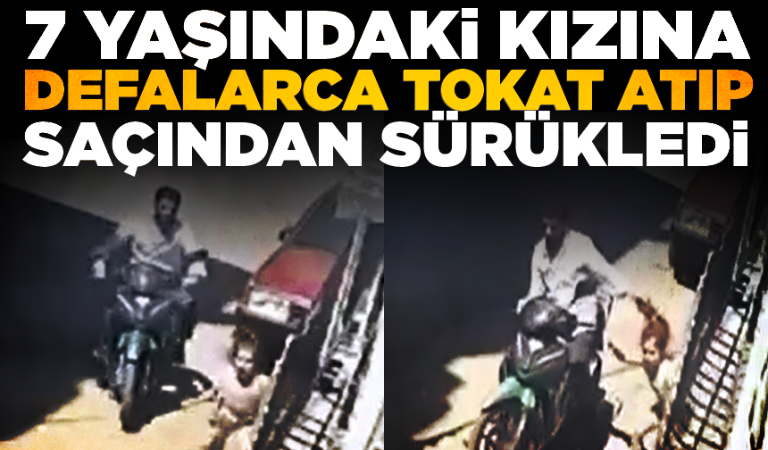 7 yaşındaki kızına defalarca tokat atıp, saçından sürükledi