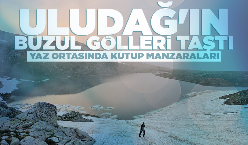 Uludağ'ın buzul gölleri taştı: Yaz ortasında kutup manzaraları