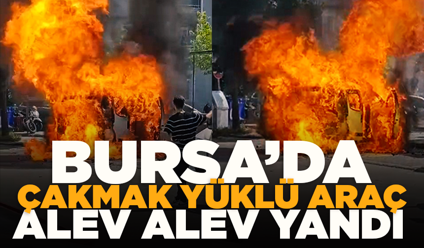 Bursa'da çakmak yüklü araç alev alev yandı