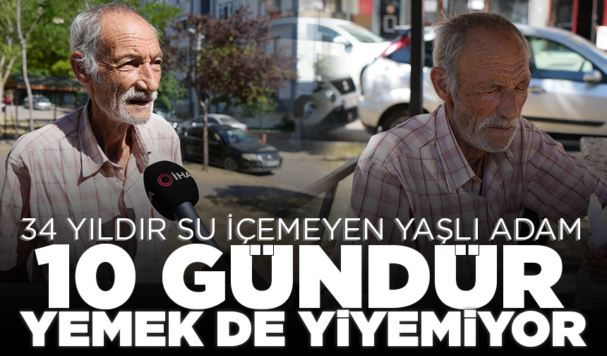 34 yıldır su içemeyen yaşlı adam, 10 gündür yemek de yiyemiyor