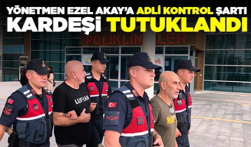 Yönetmen Ezel Akay’a adli kontrol şartı, kardeşi tutuklandı