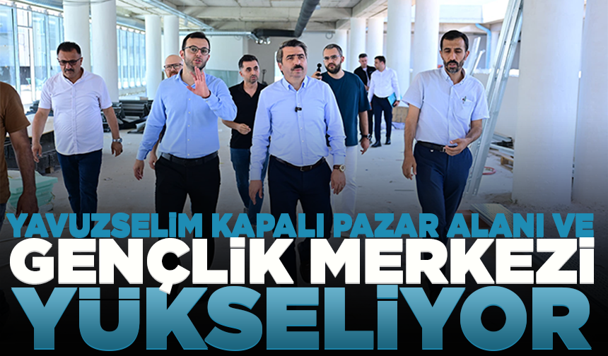 Yavuzselim Kapalı Pazar Alanı ve Gençlik Merkezi yükseliyor