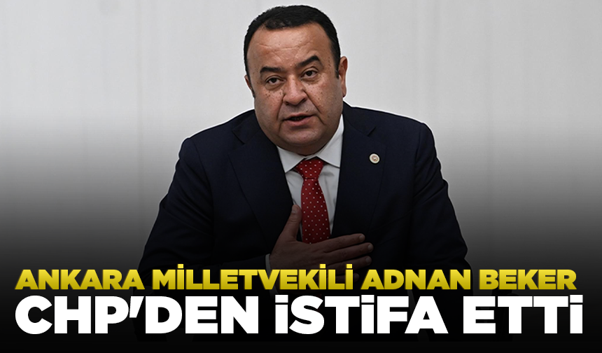 Ankara Milletvekili Adnan Beker CHP'den istifa etti