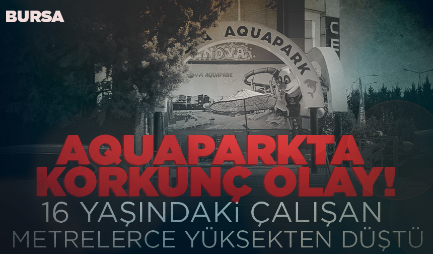 Bursa'da aquaparkta korkunç olay: 16 yaşındaki çalışan 10 metreden düştü