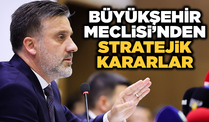 Büyükşehir Meclisi’nden stratejik kararlar